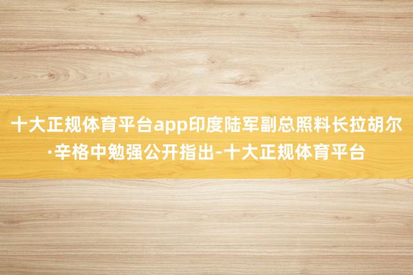 十大正规体育平台app印度陆军副总照料长拉胡尔·辛格中勉强公开指出-十大正规体育平台