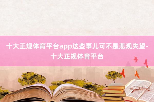 十大正规体育平台app这些事儿可不是悲观失望-十大正规体育平台
