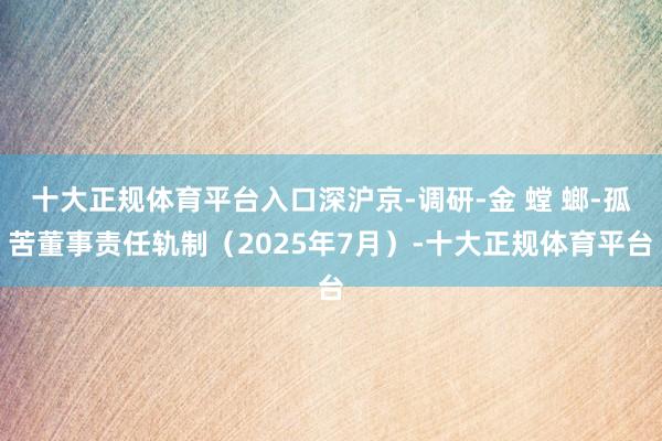 十大正规体育平台入口深沪京-调研-金 螳 螂-孤苦董事责任轨制（2025年7月）-十大正规体育平台