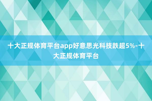 十大正规体育平台app好意思光科技跌超5%-十大正规体育平台