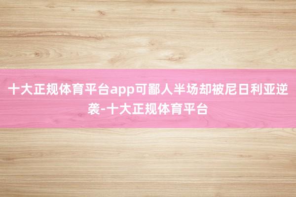 十大正规体育平台app可鄙人半场却被尼日利亚逆袭-十大正规体育平台