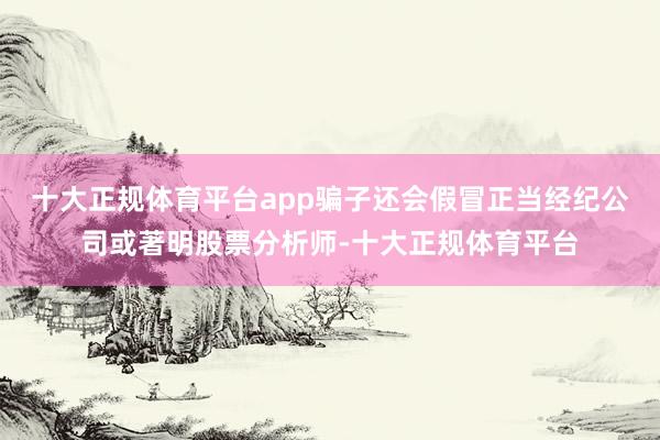 十大正规体育平台app骗子还会假冒正当经纪公司或著明股票分析师-十大正规体育平台
