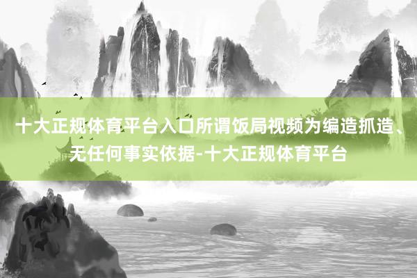 十大正规体育平台入口所谓饭局视频为编造抓造、无任何事实依据-十大正规体育平台