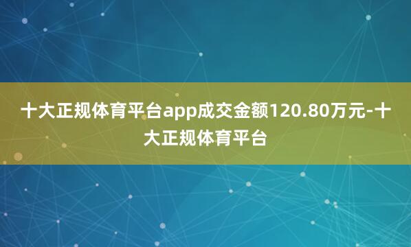 十大正规体育平台app成交金额120.80万元-十大正规体育平台