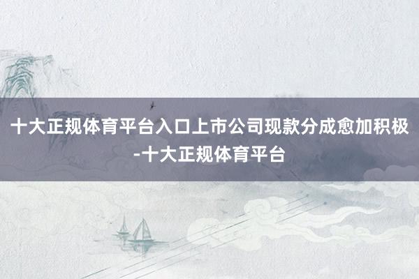十大正规体育平台入口上市公司现款分成愈加积极-十大正规体育平台