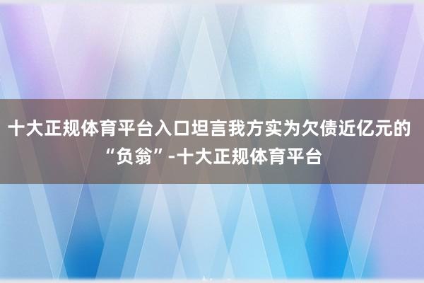 十大正规体育平台入口坦言我方实为欠债近亿元的 “负翁”-十大正规体育平台