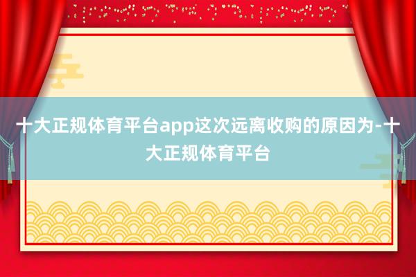 十大正规体育平台app这次远离收购的原因为-十大正规体育平台
