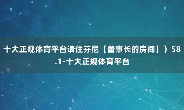 十大正规体育平台请住芬尼【董事长的房间】）58.1-十大正规体育平台