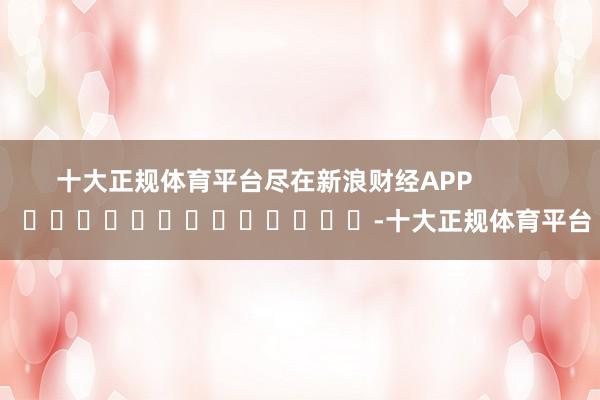 十大正规体育平台尽在新浪财经APP            													-十大正规体育平台