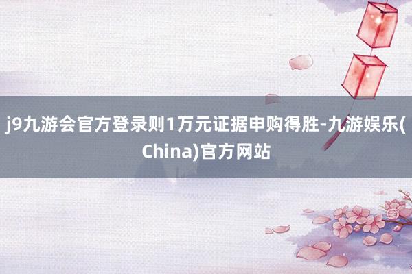 j9九游会官方登录则1万元证据申购得胜-九游娱乐(China)官方网站