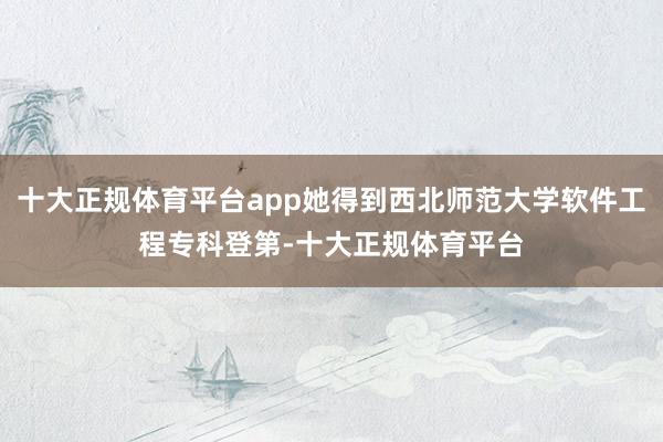 十大正规体育平台app她得到西北师范大学软件工程专科登第-十大正规体育平台
