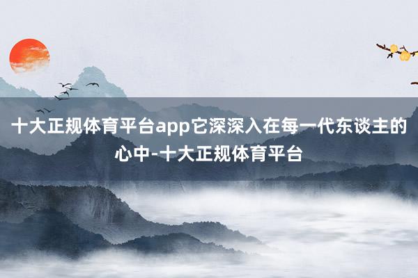 十大正规体育平台app它深深入在每一代东谈主的心中-十大正规体育平台