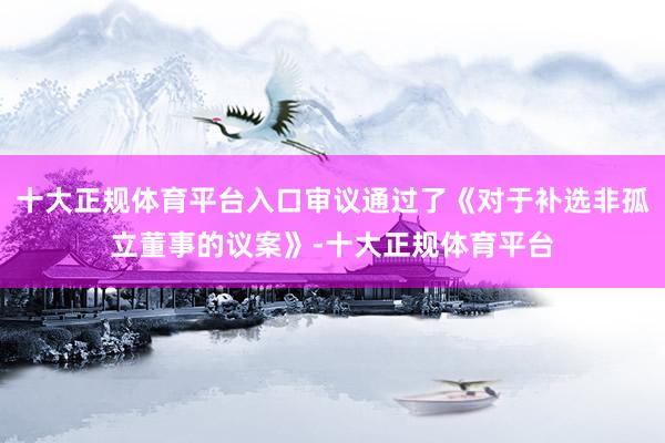 十大正规体育平台入口审议通过了《对于补选非孤立董事的议案》-十大正规体育平台