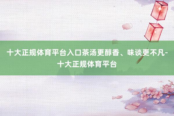 十大正规体育平台入口茶汤更醇香、味谈更不凡-十大正规体育平台
