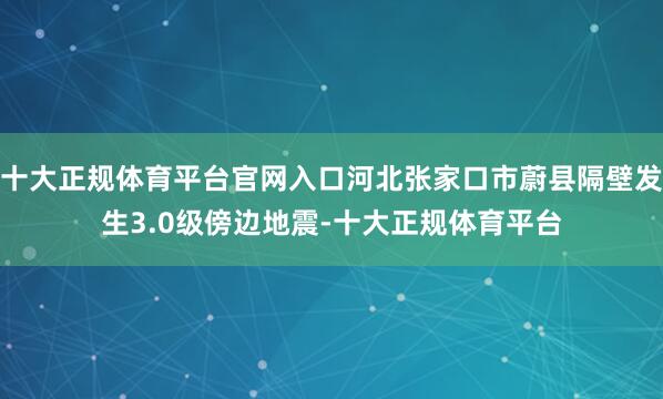 十大正规体育平台官网入口河北张家口市蔚县隔壁发生3.0级傍边地震-十大正规体育平台
