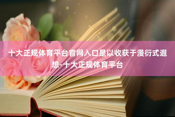 十大正规体育平台官网入口　　是以收获于漫衍式遐想-十大正规体育平台