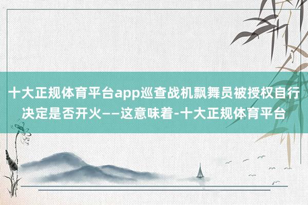 十大正规体育平台app巡查战机飘舞员被授权自行决定是否开火——这意味着-十大正规体育平台