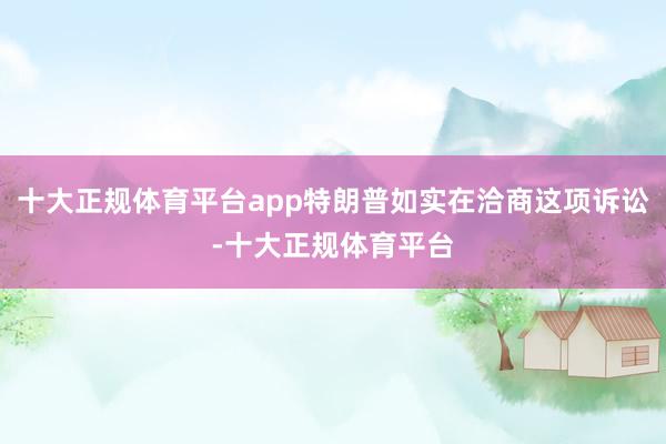 十大正规体育平台app特朗普如实在洽商这项诉讼-十大正规体育平台