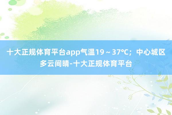 十大正规体育平台app气温19～37℃；中心城区多云间晴-十大正规体育平台