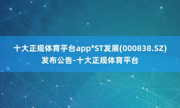 十大正规体育平台app*ST发展(000838.SZ)发布公告-十大正规体育平台