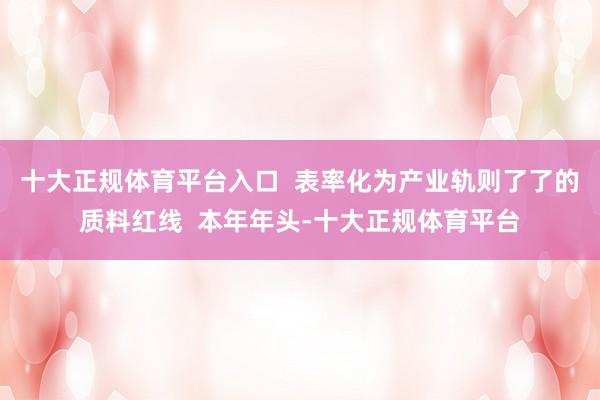 十大正规体育平台入口  表率化为产业轨则了了的质料红线  本年年头-十大正规体育平台