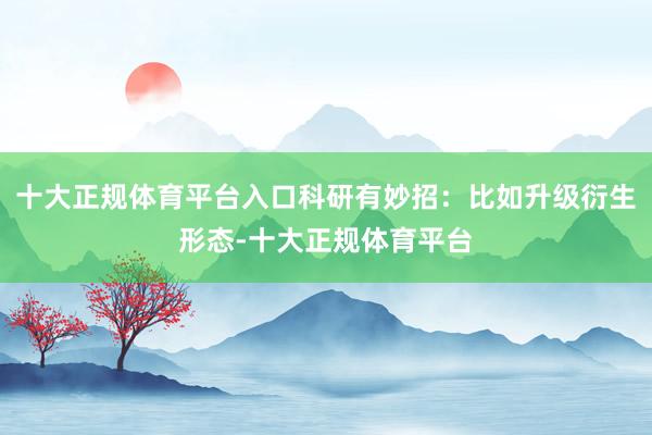 十大正规体育平台入口科研有妙招：比如升级衍生形态-十大正规体育平台