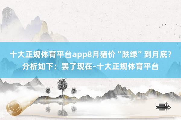 十大正规体育平台app8月猪价“跌绿”到月底？分析如下：罢了现在-十大正规体育平台
