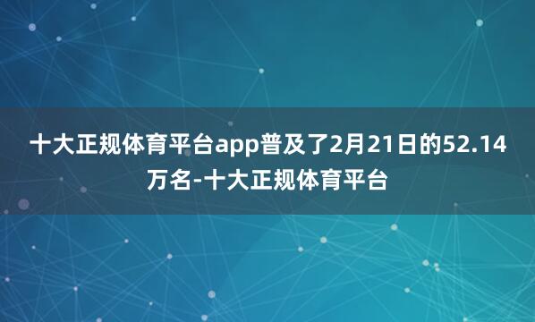 十大正规体育平台app普及了2月21日的52.14万名-十大正规体育平台