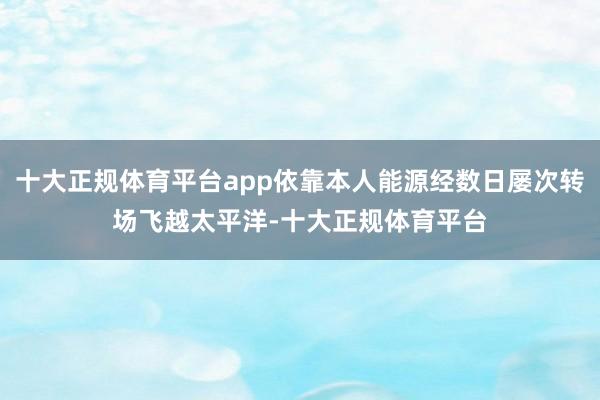 十大正规体育平台app依靠本人能源经数日屡次转场飞越太平洋-十大正规体育平台