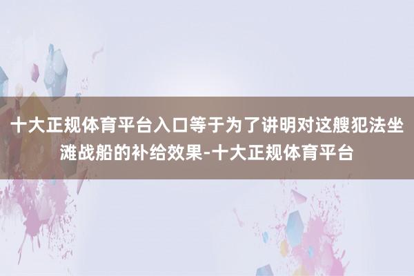 十大正规体育平台入口等于为了讲明对这艘犯法坐滩战船的补给效果-十大正规体育平台