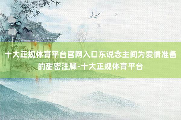 十大正规体育平台官网入口东说念主间为爱情准备的甜密注脚-十大正规体育平台