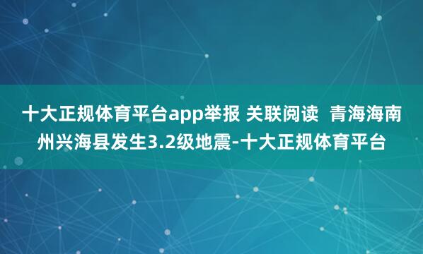 十大正规体育平台app举报 关联阅读  青海海南州兴海县发生3.2级地震-十大正规体育平台