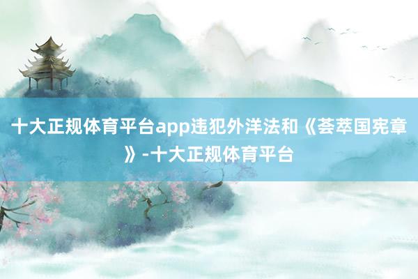 十大正规体育平台app违犯外洋法和《荟萃国宪章》-十大正规体育平台