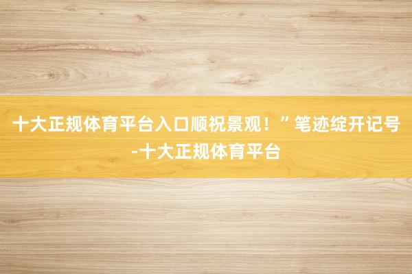 十大正规体育平台入口顺祝景观！”笔迹绽开记号-十大正规体育平台
