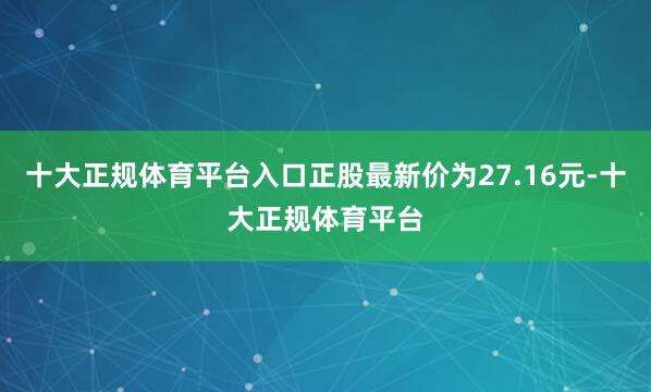 十大正规体育平台入口正股最新价为27.16元-十大正规体育平台
