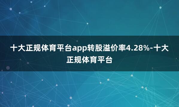 十大正规体育平台app转股溢价率4.28%-十大正规体育平台