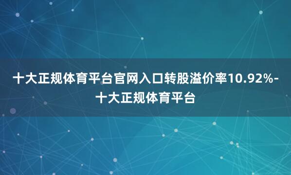 十大正规体育平台官网入口转股溢价率10.92%-十大正规体育平台