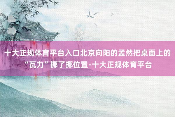 十大正规体育平台入口北京向阳的孟然把桌面上的“瓦力”挪了挪位置-十大正规体育平台