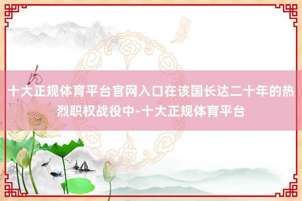 十大正规体育平台官网入口在该国长达二十年的热烈职权战役中-十大正规体育平台