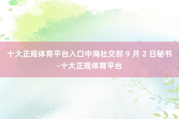 十大正规体育平台入口中海社交部 9 月 2 日秘书-十大正规体育平台