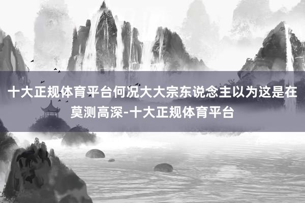 十大正规体育平台何况大大宗东说念主以为这是在莫测高深-十大正规体育平台