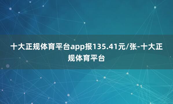 十大正规体育平台app报135.41元/张-十大正规体育平台