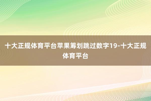 十大正规体育平台苹果筹划跳过数字19-十大正规体育平台