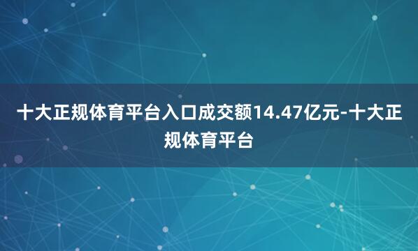 十大正规体育平台入口成交额14.47亿元-十大正规体育平台