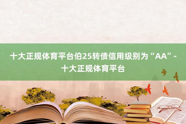 十大正规体育平台伯25转债信用级别为“AA”-十大正规体育平台