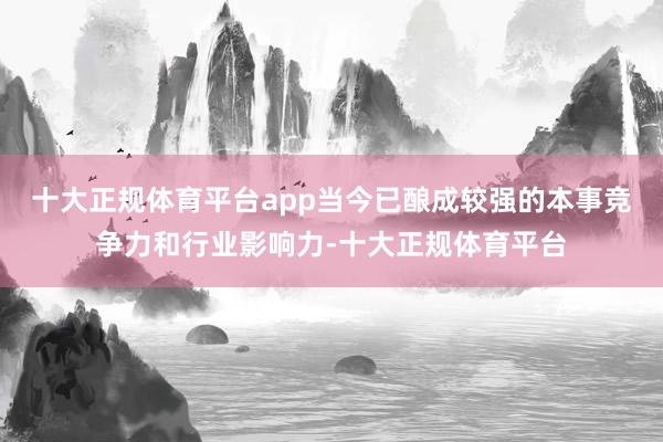十大正规体育平台app当今已酿成较强的本事竞争力和行业影响力-十大正规体育平台