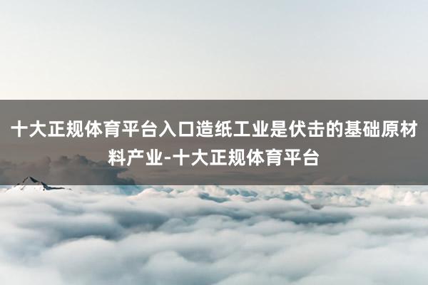 十大正规体育平台入口造纸工业是伏击的基础原材料产业-十大正规体育平台