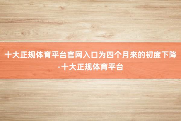 十大正规体育平台官网入口为四个月来的初度下降-十大正规体育平台