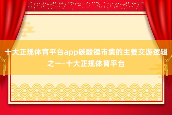 十大正规体育平台app碳酸锂市集的主要交游逻辑之一-十大正规体育平台
