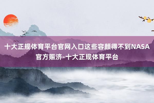十大正规体育平台官网入口这些容颜得不到NASA官方赈济-十大正规体育平台